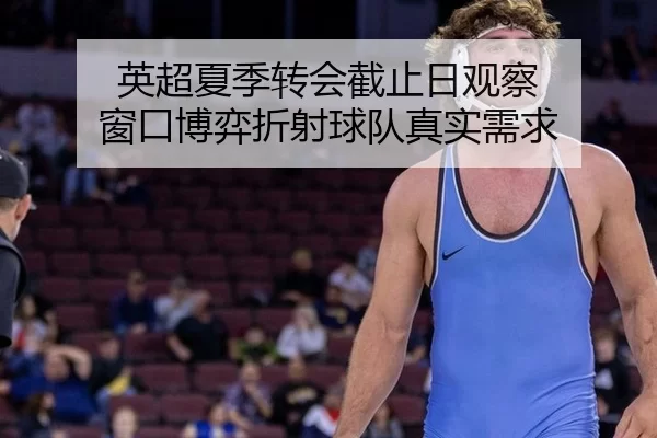 英超夏季转会截止日观察 窗口博弈折射球队真实需求